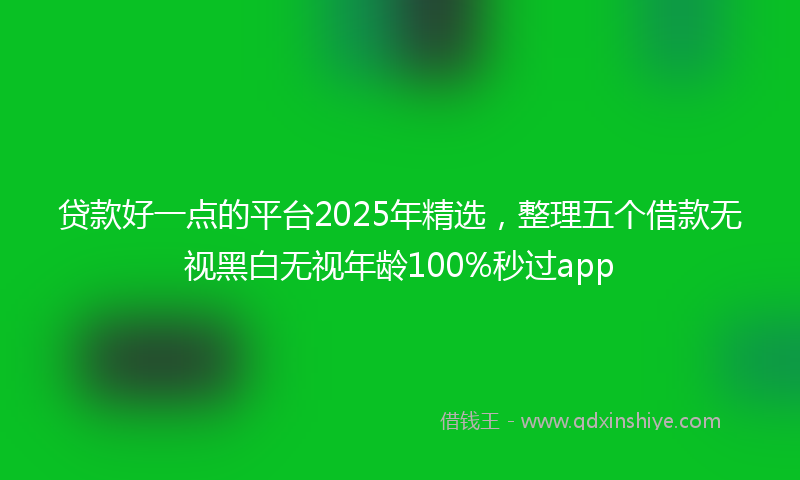 贷款好一点的平台2025年精选，整理五个借款无视黑白无视年龄100%秒过app