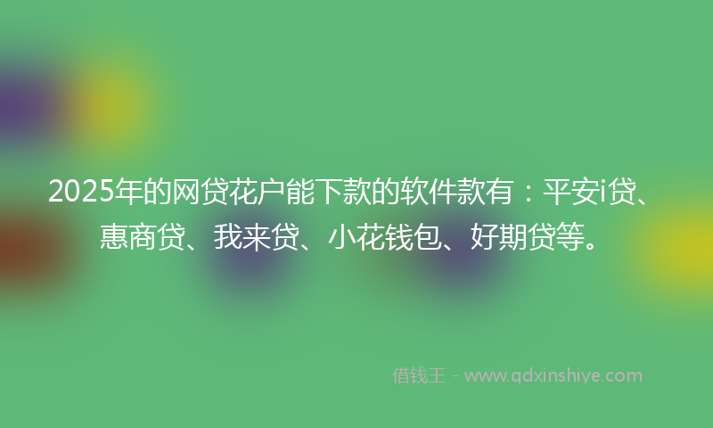 2025年的网贷花户能下款的软件款有：平安i贷、惠商贷、我来贷、小花钱包、好期贷等。