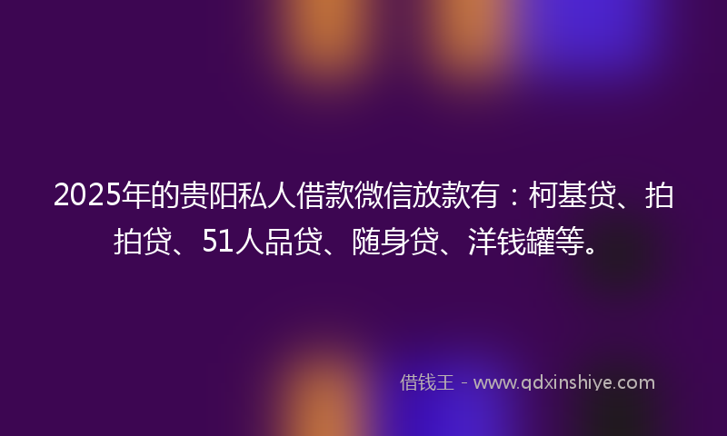 2025年的贵阳私人借款微信放款有：柯基贷、拍拍贷、51人品贷、随身贷、洋钱罐等。