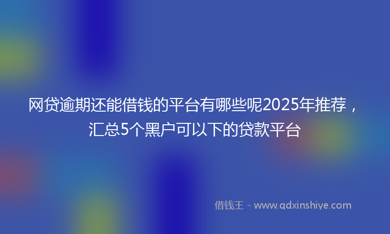 网贷逾期还能借钱的平台有哪些呢2025年推荐，汇总5个黑户可以下的贷款平台