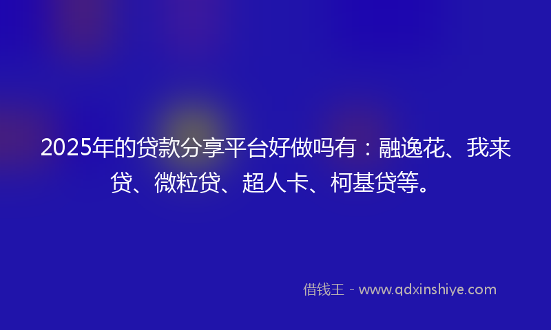 2025年的贷款分享平台好做吗有：融逸花、我来贷、微粒贷、超人卡、柯基贷等。