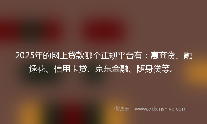 2025年的网上贷款哪个正规平台有：惠商贷、融逸花、信用卡贷、京东金融、随身贷等。