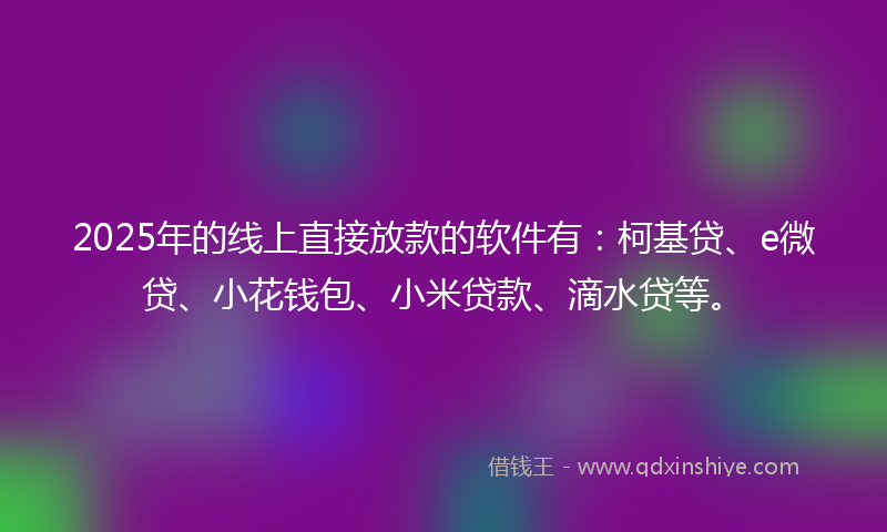 2025年的线上直接放款的软件有：柯基贷、e微贷、小花钱包、小米贷款、滴水贷等。