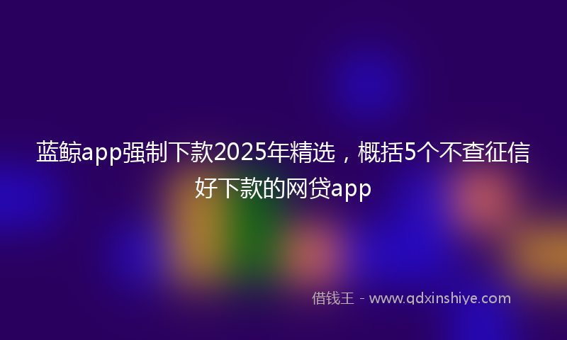蓝鲸app强制下款2025年精选，概括5个不查征信好下款的网贷app