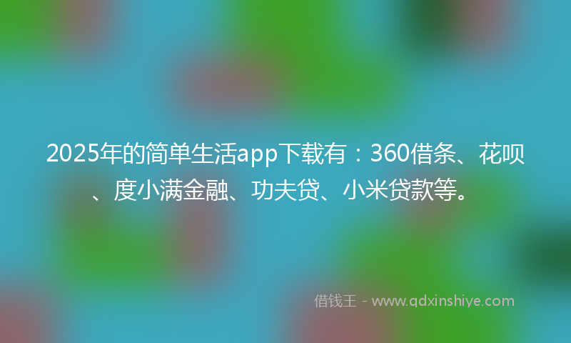 2025年的简单生活app下载有：360借条、花呗、度小满金融、功夫贷、小米贷款等。