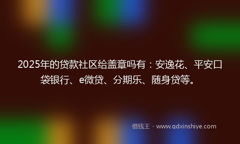 2025年的贷款社区给盖章吗有：安逸花、平安口袋银行、e微贷、分期乐、随身贷等。