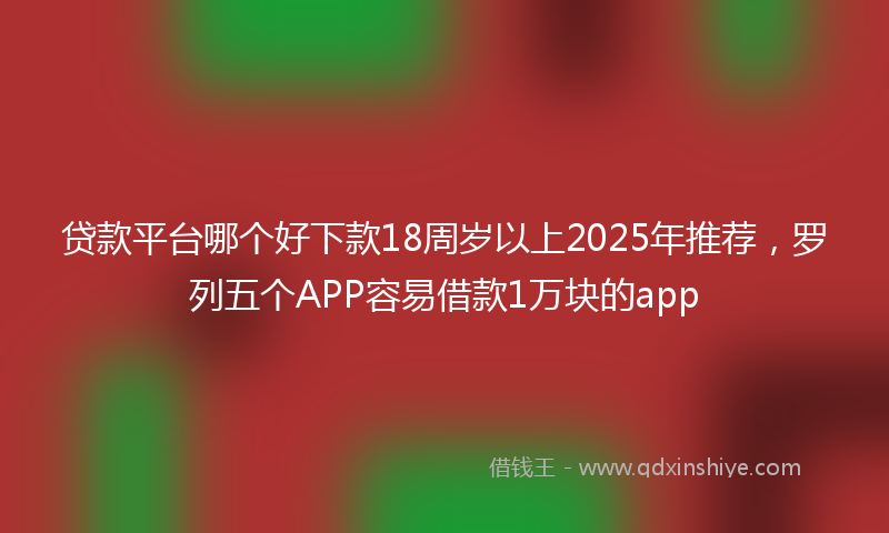 贷款平台哪个好下款18周岁以上2025年推荐，罗列五个APP容易借款1万块的app