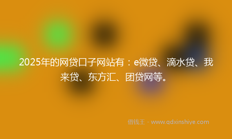 2025年的网贷口子网站有：e微贷、滴水贷、我来贷、东方汇、团贷网等。