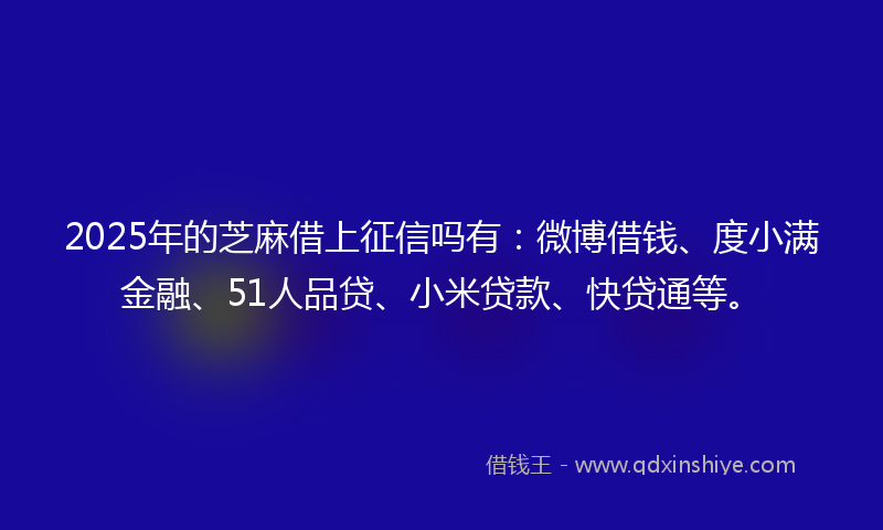 2025年的芝麻借上征信吗有：微博借钱、度小满金融、51人品贷、小米贷款、快贷通等。