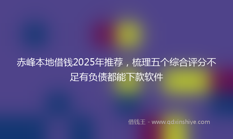 赤峰本地借钱2025年推荐，梳理五个综合评分不足有负债都能下款软件