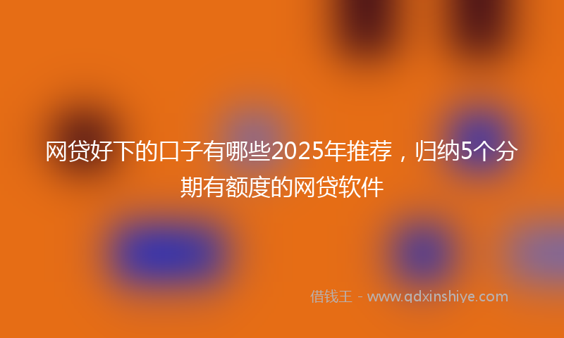 网贷好下的口子有哪些2025年推荐，归纳5个分期有额度的网贷软件