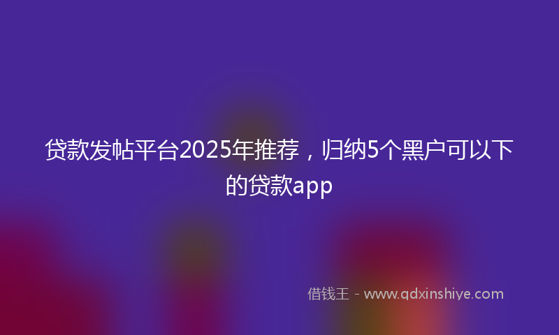 贷款发帖平台2025年推荐，归纳5个黑户可以下的贷款app