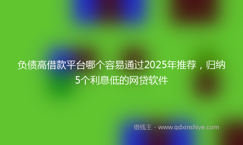 负债高借款平台哪个容易通过2025年推荐，归纳5个利息低的网贷软件