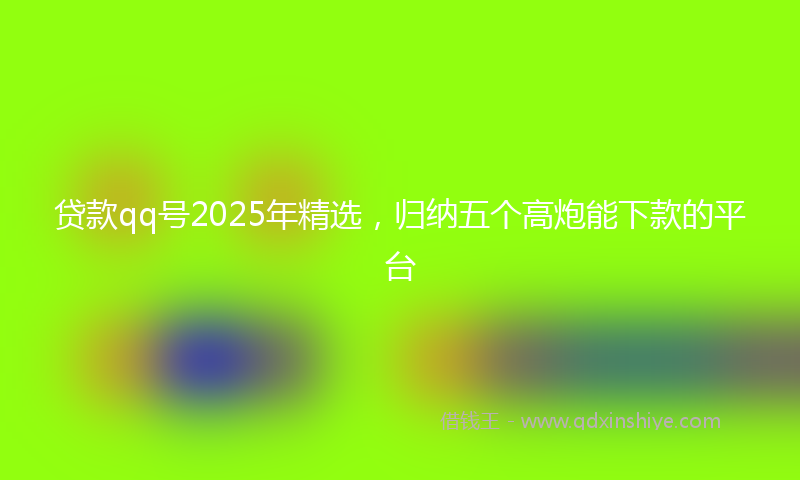 贷款qq号2025年精选，归纳五个高炮能下款的平台