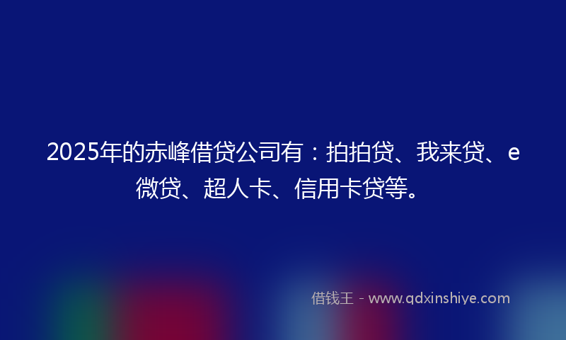 2025年的赤峰借贷公司有：拍拍贷、我来贷、e微贷、超人卡、信用卡贷等。