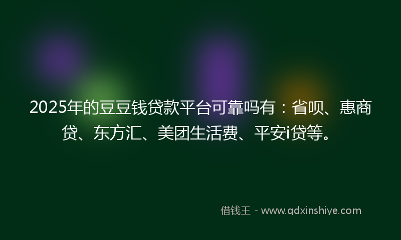 2025年的豆豆钱贷款平台可靠吗有：省呗、惠商贷、东方汇、美团生活费、平安i贷等。