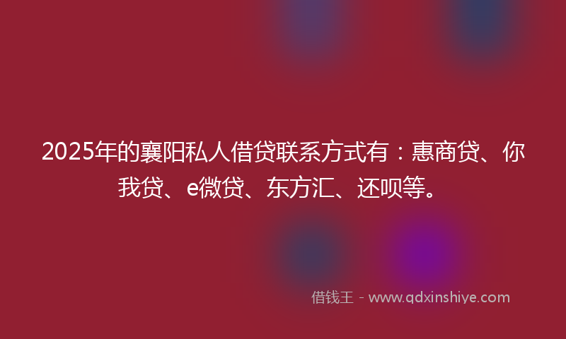 2025年的襄阳私人借贷联系方式有：惠商贷、你我贷、e微贷、东方汇、还呗等。