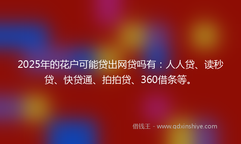 2025年的花户可能贷出网贷吗有：人人贷、读秒贷、快贷通、拍拍贷、360借条等。