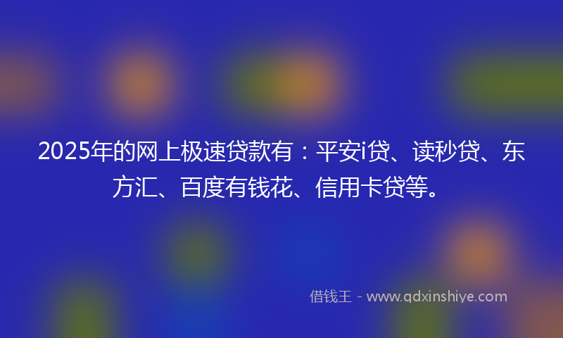 2025年的网上极速贷款有：平安i贷、读秒贷、东方汇、百度有钱花、信用卡贷等。