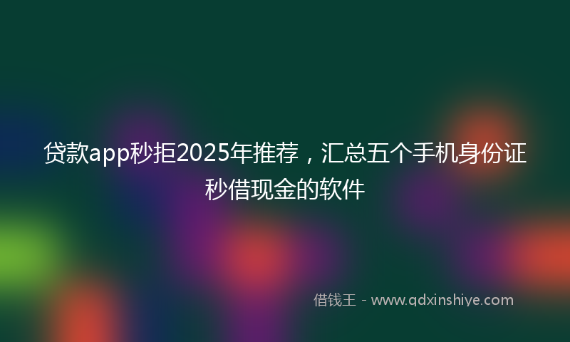 贷款app秒拒2025年推荐，汇总五个手机身份证秒借现金的软件
