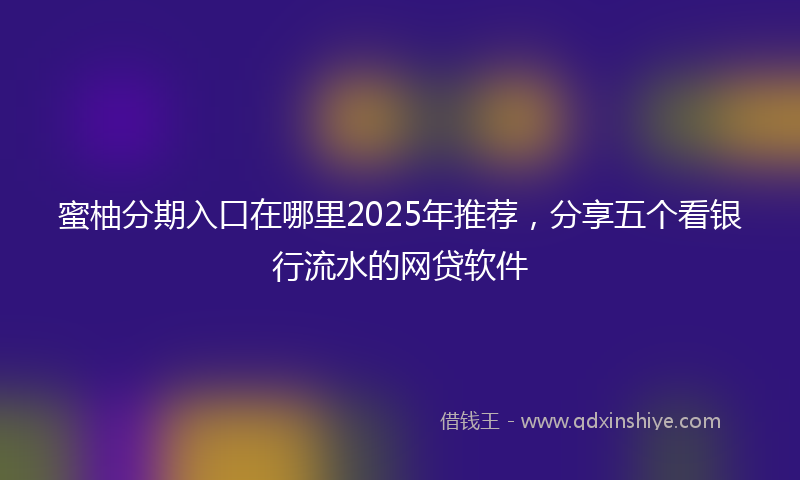 蜜柚分期入口在哪里2025年推荐，分享五个看银行流水的网贷软件