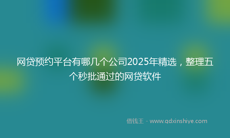 网贷预约平台有哪几个公司2025年精选，整理五个秒批通过的网贷软件