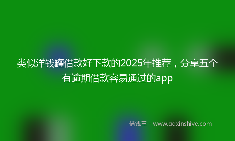 类似洋钱罐借款好下款的2025年推荐，分享五个有逾期借款容易通过的app