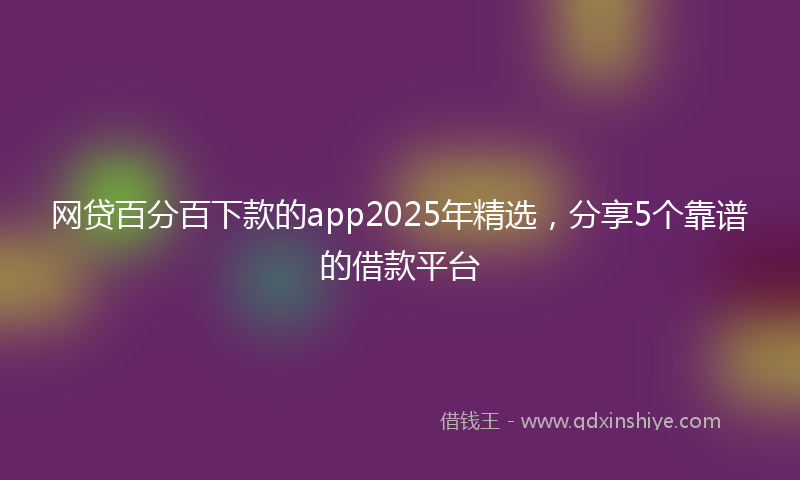 网贷百分百下款的app2025年精选，分享5个靠谱的借款平台
