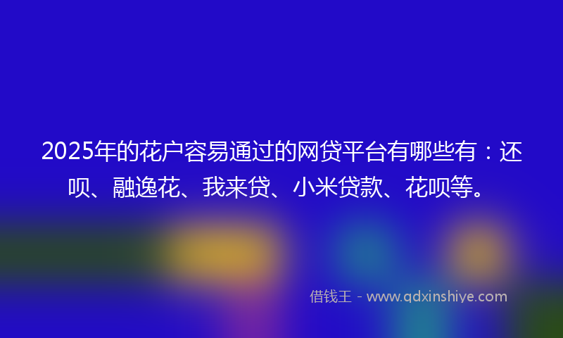 2025年的花户容易通过的网贷平台有哪些有：还呗、融逸花、我来贷、小米贷款、花呗等。