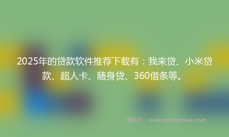 2025年的贷款软件推荐下载有：我来贷、小米贷款、超人卡、随身贷、360借条等。