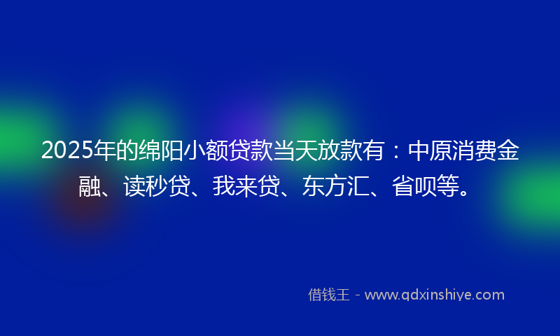 2025年的绵阳小额贷款当天放款有：中原消费金融、读秒贷、我来贷、东方汇、省呗等。