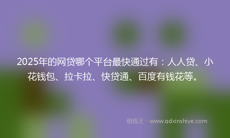 2025年的网贷哪个平台最快通过有：人人贷、小花钱包、拉卡拉、快贷通、百度有钱花等。