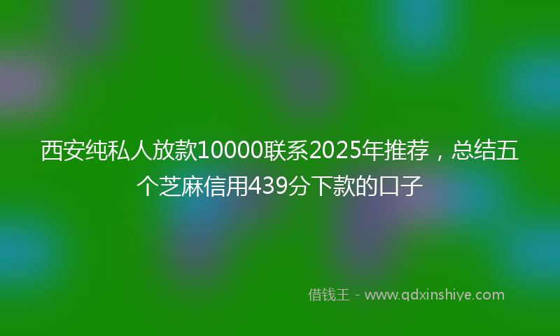 西安纯私人放款10000联系2025年推荐，总结五个芝麻信用439分下款的口子