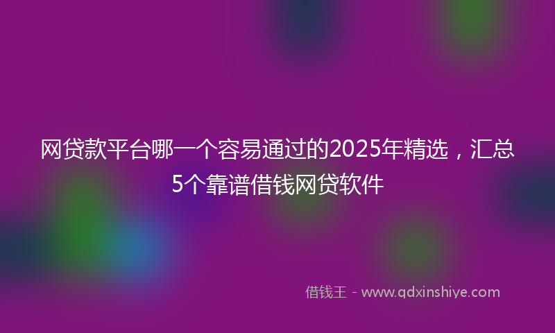 网贷款平台哪一个容易通过的2025年精选，汇总5个靠谱借钱网贷软件
