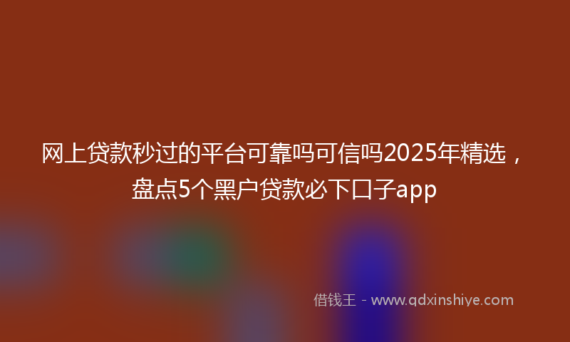 网上贷款秒过的平台可靠吗可信吗2025年精选，盘点5个黑户贷款必下口子app