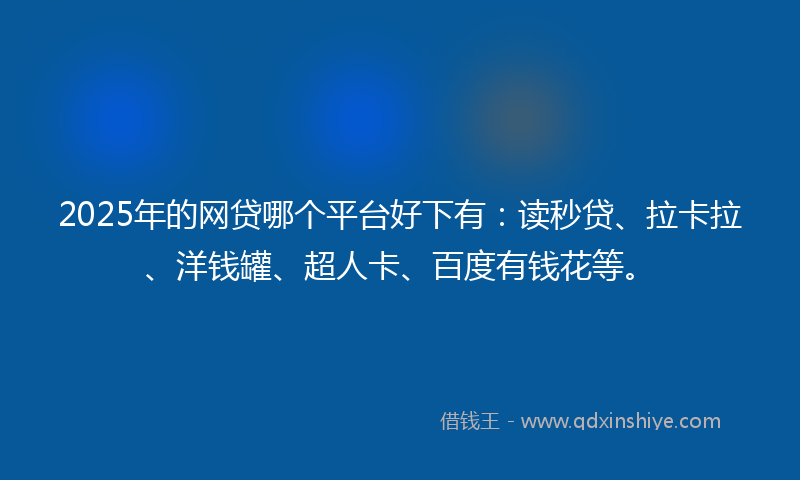 2025年的网贷哪个平台好下有：读秒贷、拉卡拉、洋钱罐、超人卡、百度有钱花等。
