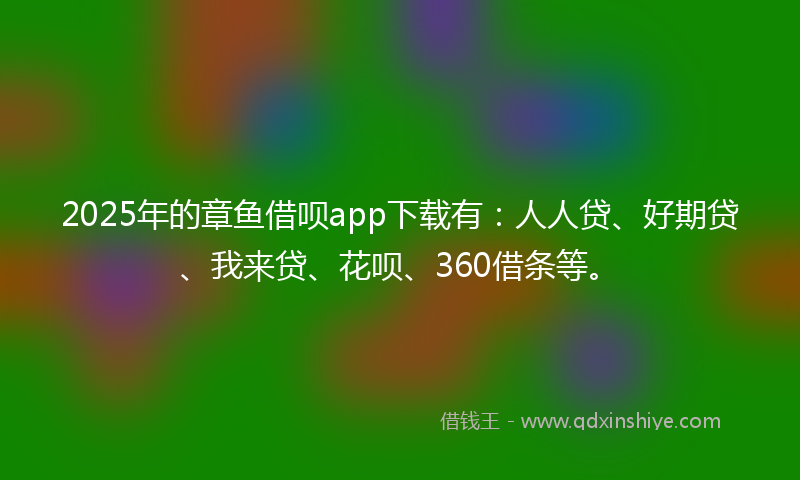 2025年的章鱼借呗app下载有：人人贷、好期贷、我来贷、花呗、360借条等。