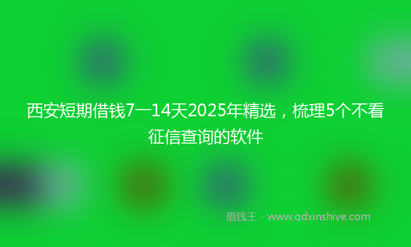 西安短期借钱7一14天2025年精选，梳理5个不看征信查询的软件