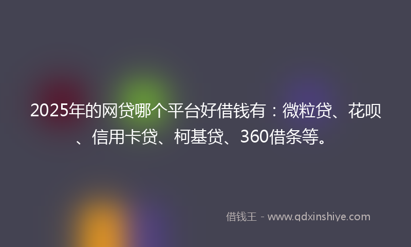 2025年的网贷哪个平台好借钱有：微粒贷、花呗、信用卡贷、柯基贷、360借条等。