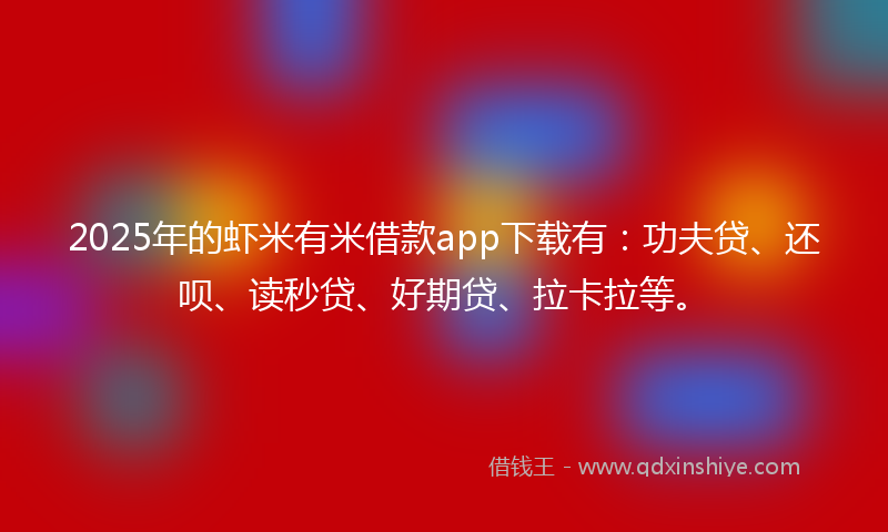 2025年的虾米有米借款app下载有：功夫贷、还呗、读秒贷、好期贷、拉卡拉等。