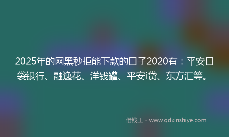 2025年的网黑秒拒能下款的口子2020有：平安口袋银行、融逸花、洋钱罐、平安i贷、东方汇等。