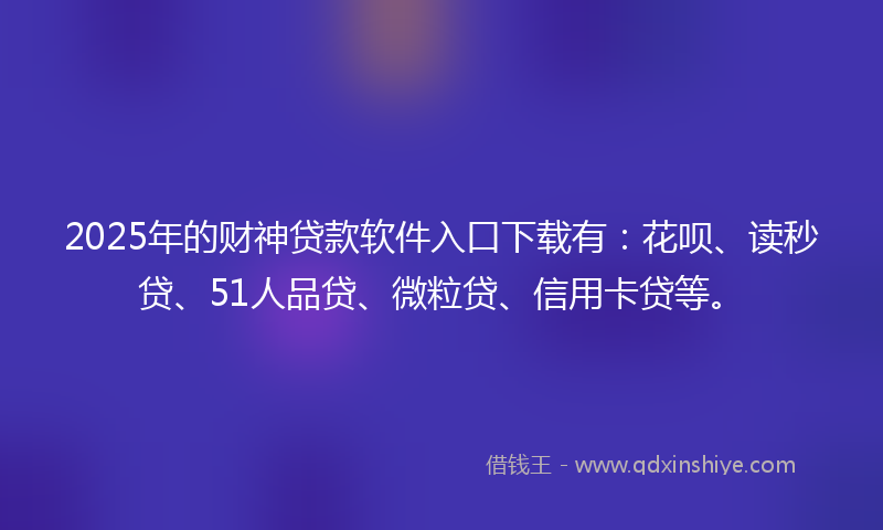 2025年的财神贷款软件入口下载有：花呗、读秒贷、51人品贷、微粒贷、信用卡贷等。