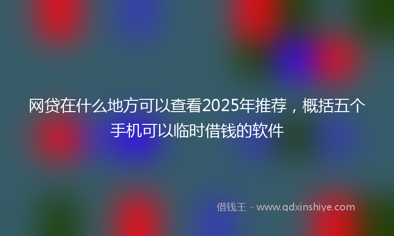 网贷在什么地方可以查看2025年推荐，概括五个手机可以临时借钱的软件
