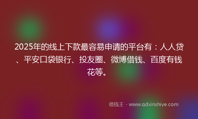 2025年的线上下款最容易申请的平台有：人人贷、平安口袋银行、投友圈、微博借钱、百度有钱花等。