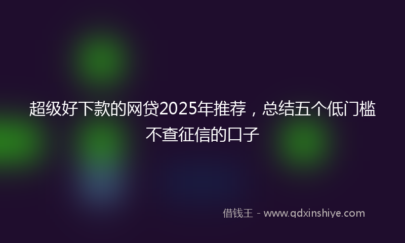 超级好下款的网贷2025年推荐，总结五个低门槛不查征信的口子