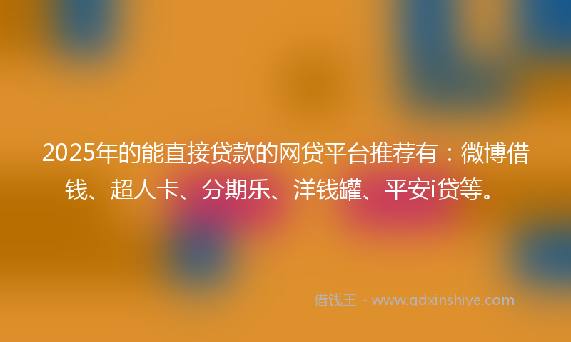2025年的能直接贷款的网贷平台推荐有：微博借钱、超人卡、分期乐、洋钱罐、平安i贷等。