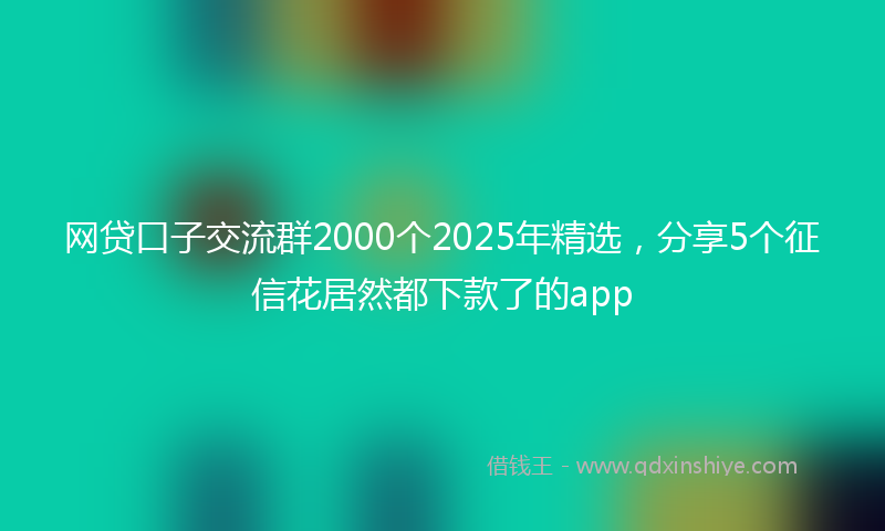 网贷口子交流群2000个2025年精选，分享5个征信花居然都下款了的app