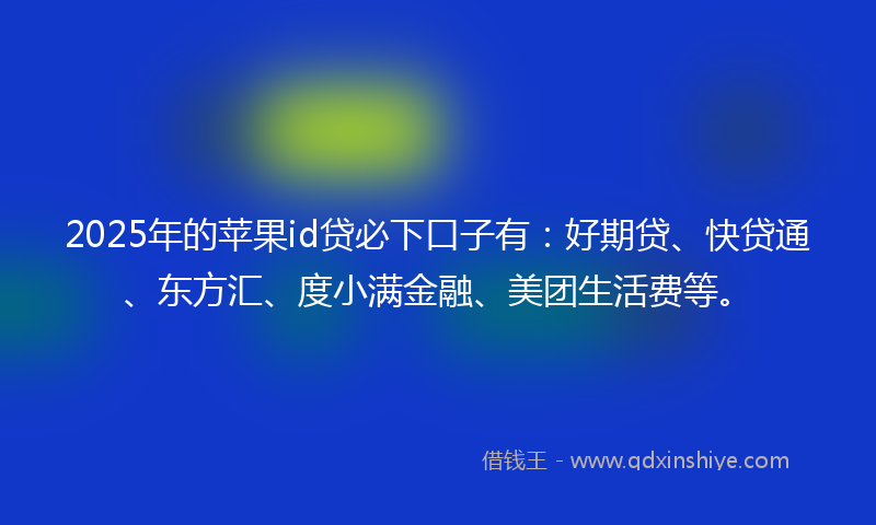 2025年的苹果id贷必下口子有：好期贷、快贷通、东方汇、度小满金融、美团生活费等。