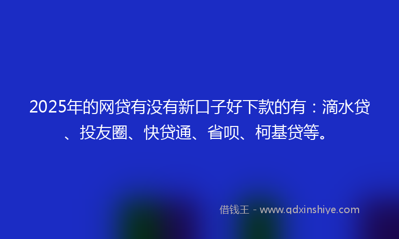 2025年的网贷有没有新口子好下款的有：滴水贷、投友圈、快贷通、省呗、柯基贷等。