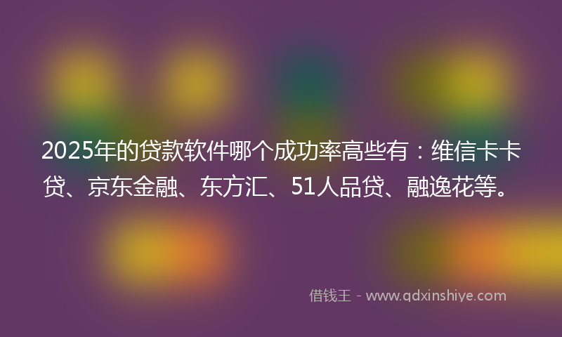 2025年的贷款软件哪个成功率高些有：维信卡卡贷、京东金融、东方汇、51人品贷、融逸花等。